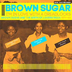 BROWN SUGAR – I’M IN LOVE WITH A DREADLOCKS: BROWN SUGAR AND THE BIRTH OF LOVERS ROCK 1977 – 80